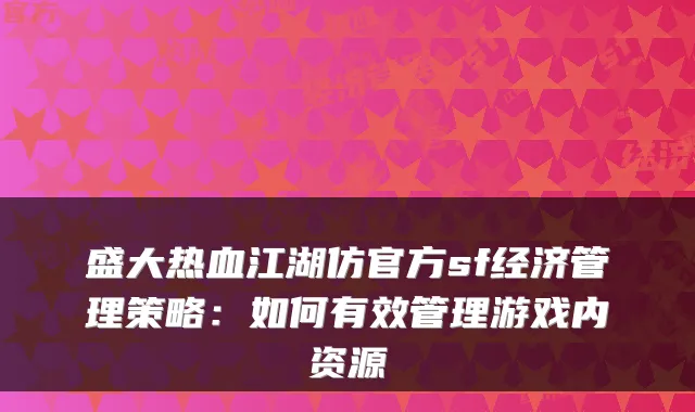 盛大热血江湖仿官方sf经济管理策略:如何有效管理游戏内资源