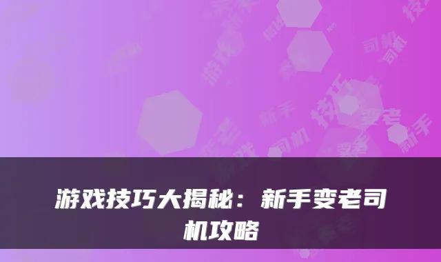 游戏技巧大揭秘：新手变老司机攻略