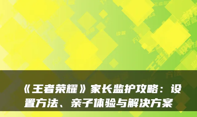 《王者荣耀》家长监护攻略：设置方法、亲子体验与解决方案