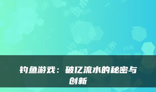 钓鱼游戏:破亿流水的秘密与创新
