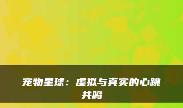 宠物星球：虚拟与真实的心跳共鸣