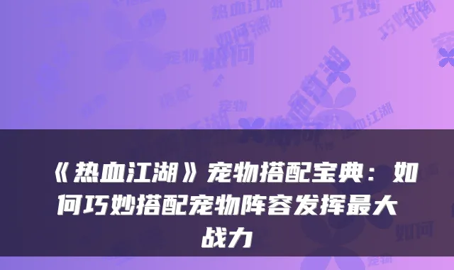 《热血江湖》宠物搭配宝典：如何巧妙搭配宠物阵容发挥大战力