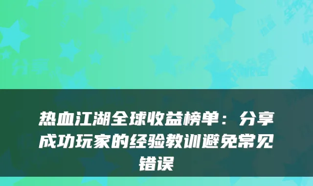 热血江湖全球收益榜单：分享成功玩家的经验教训避免常见错误