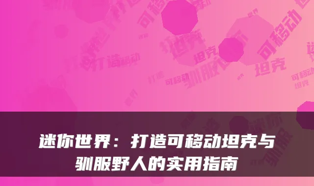迷你世界：打造可移动坦克与驯服野人的实用指南