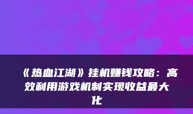 《热血江湖》挂机赚钱攻略：高效利用游戏机制实现收益大化