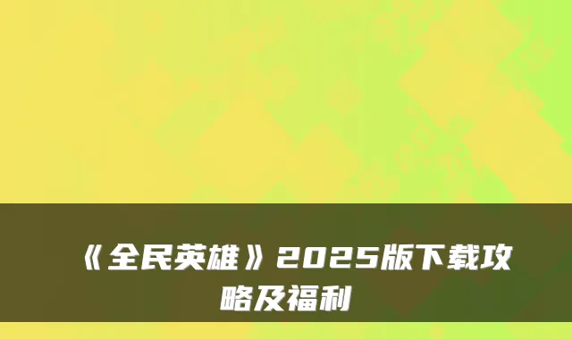 《全民英雄》2025版下载攻略及福利