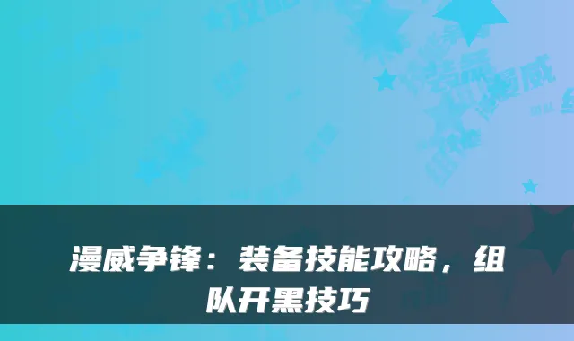 漫威争锋:装备技能攻略,组队开黑技巧