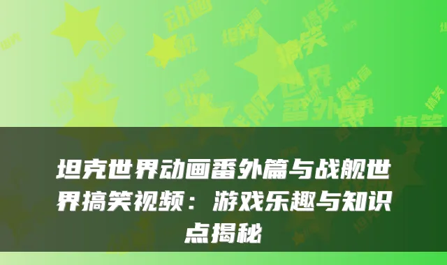 坦克世界动画番外篇与战舰世界搞笑视频：游戏乐趣与知识点揭秘