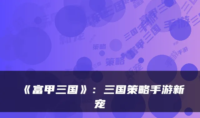《富甲三国》:三国策略手游新宠