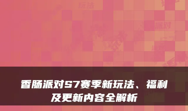 香肠派对S7赛季新玩法、福利及更新内容全解析