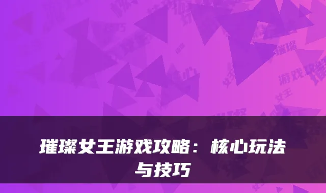 璀璨女王游戏攻略：核心玩法与技巧