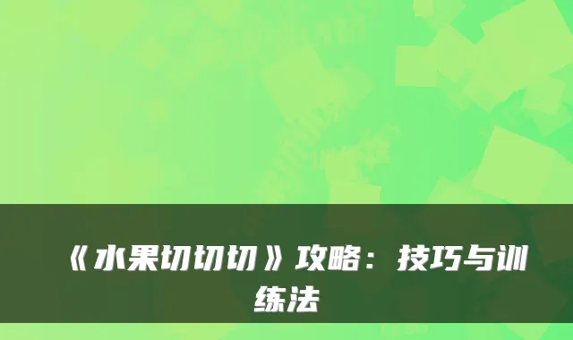 《水果切切切》攻略:技巧与训练法