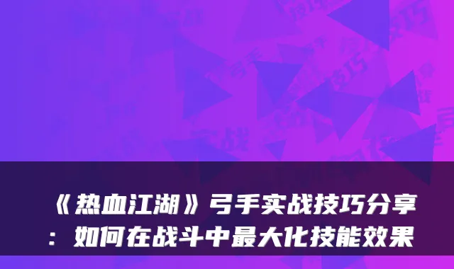 《热血江湖》弓手实战技巧分享：如何在战斗中大化技能效果