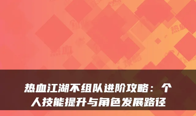 热血江湖不组队进阶攻略：个人技能提升与角色发展路径