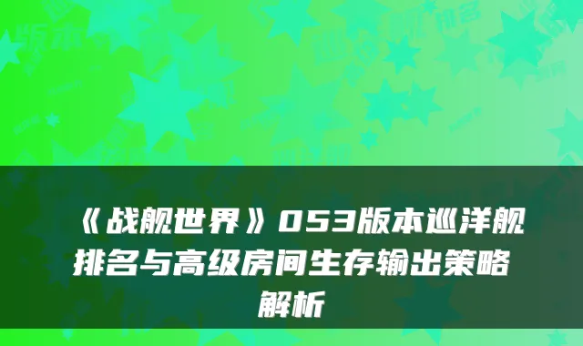 《战舰世界》053版本巡洋舰排名与高级房间生存输出策略解析