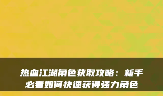 热血江湖角色获取攻略：新手必看如何快速获得强力角色