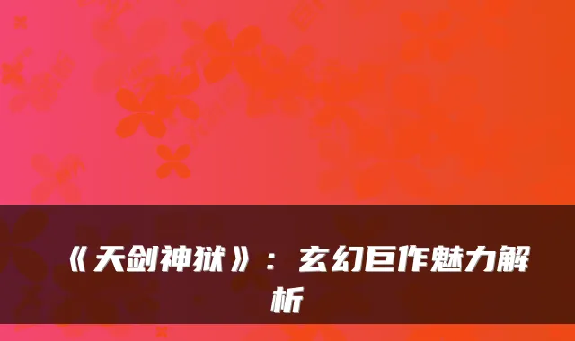 《天剑神狱》：玄幻巨作魅力解析