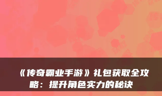 《传奇霸业手游》礼包获取全攻略：提升角色实力的秘诀