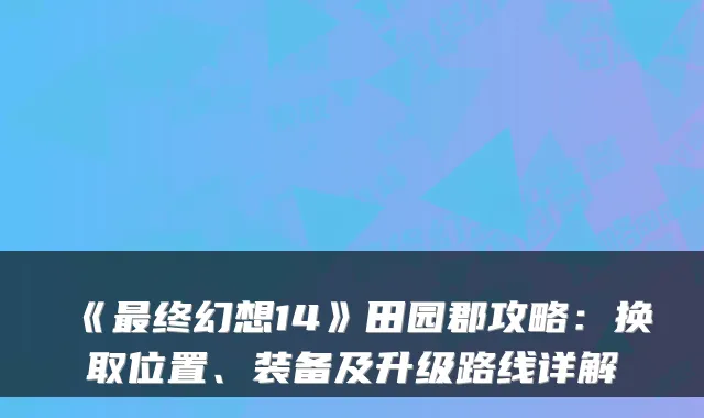 《最终幻想14》田园郡攻略：换取位置、装备及升级路线详解