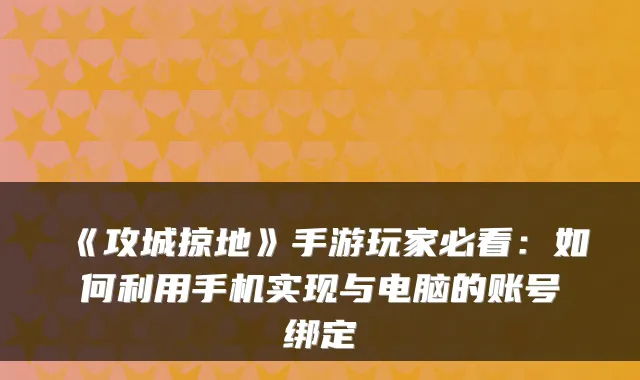 《攻城掠地》手游玩家必看:如何利用手机实现与电脑的账号绑定