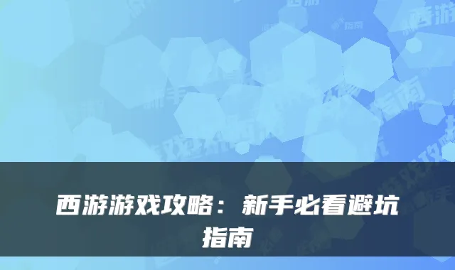 西游游戏攻略：新手必看避坑指南