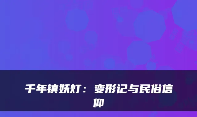 千年镇妖灯:变形记与民俗信仰