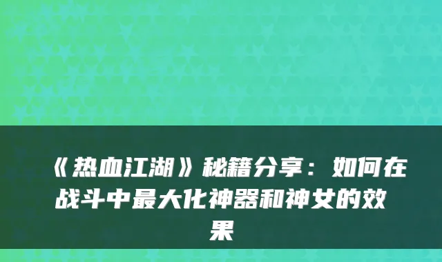 《热血江湖》秘籍分享：如何在战斗中大化神器和神女的效果