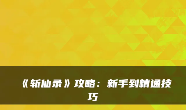 《斩仙录》攻略：新手到精通技巧