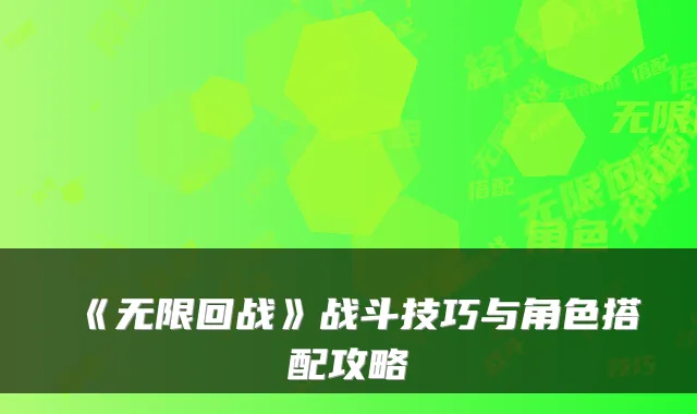 《无限回战》战斗技巧与角色搭配攻略