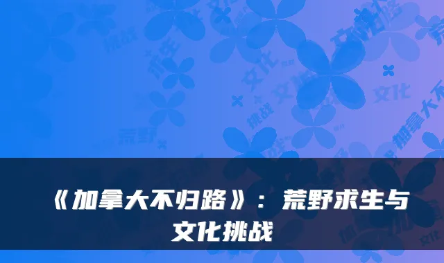 《加拿大不归路》：荒野求生与文化挑战