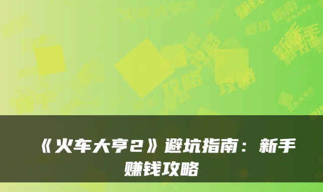 《火车大亨2》避坑指南：新手赚钱攻略