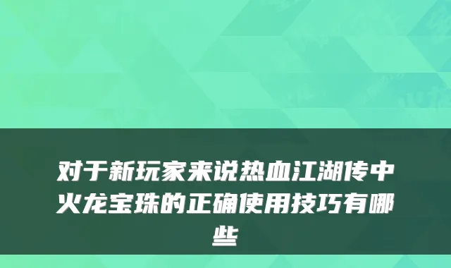 对于新玩家来说热血江湖传中火龙宝珠的正确使用技巧有哪些