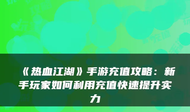《热血江湖》手游充值攻略：新手玩家如何利用充值快速提升实力