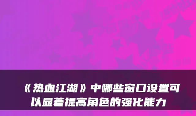 《热血江湖》中哪些窗口设置可以显著提高角色的强化能力