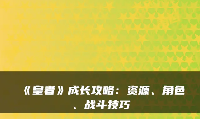 《皇者》成长攻略：资源、角色、战斗技巧