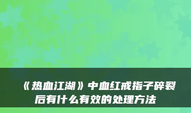 《热血江湖》中血红戒指子碎裂后有什么有效的处理方法