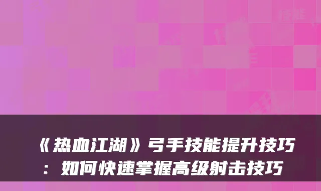 《热血江湖》弓手技能提升技巧：如何快速掌握高级射击技巧