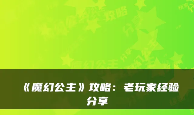 《魔幻公主》攻略：老玩家经验分享