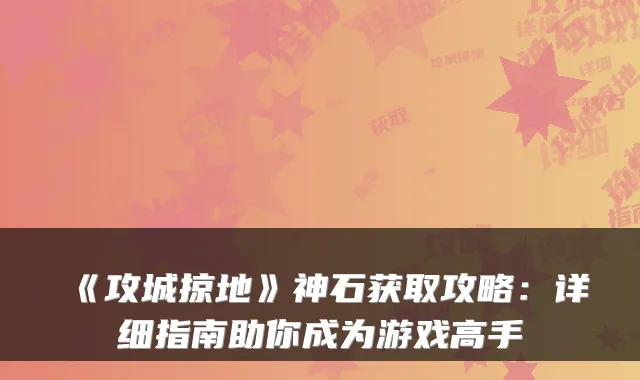 《攻城掠地》神石获取攻略:详细指南助你成为游戏高手