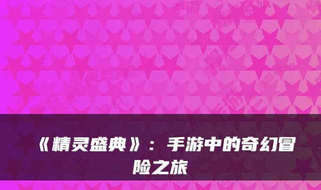 《精灵盛典》：手游中的奇幻冒险之旅