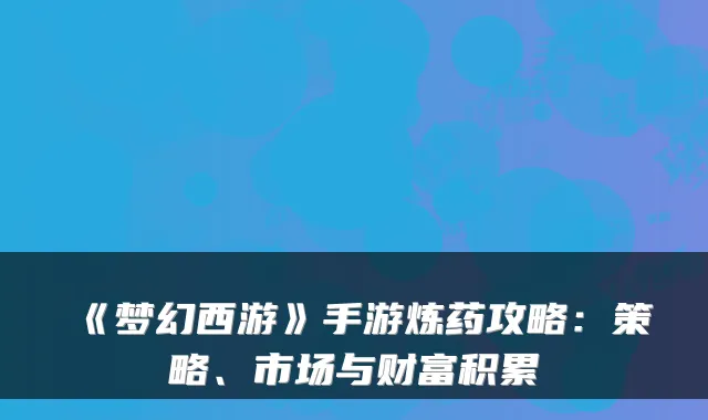 《梦幻西游》手游炼药攻略：策略、市场与财富积累