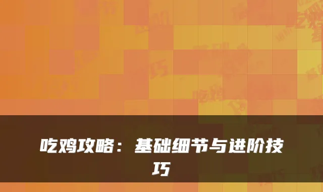 吃鸡攻略：基础细节与进阶技巧