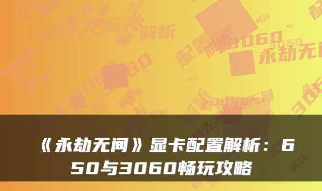 《永劫无间》显卡配置解析：650与3060畅玩攻略