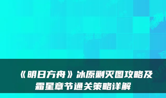 《明日方舟》冰原剿灭图攻略及霜星章节通关策略详解