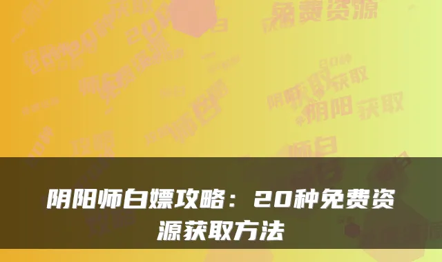 阴阳师白嫖攻略:20种免费资源获取方法