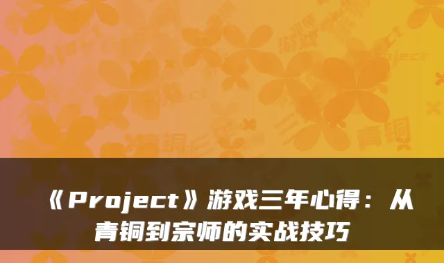 《Project》游戏三年心得：从青铜到宗师的实战技巧