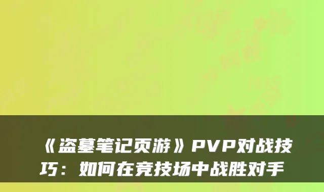 《盗墓笔记页游》PVP对战技巧：如何在竞技场中战胜对手