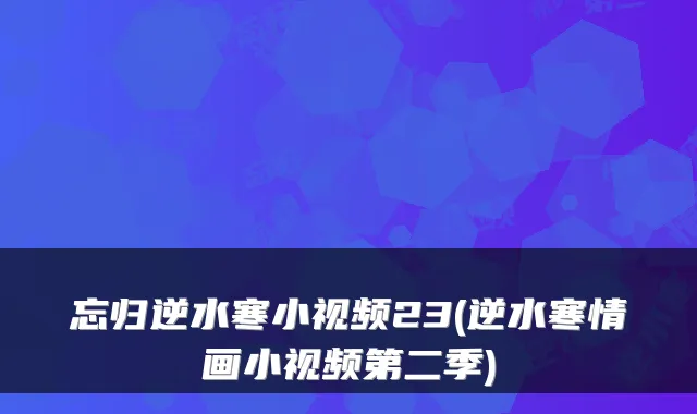 忘归逆水寒小视频23(逆水寒情画小视频第二季)