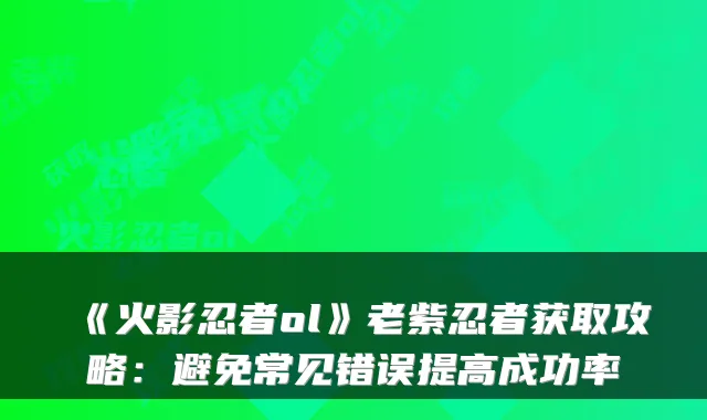 《火影忍者ol》老紫忍者获取攻略：避免常见错误提高成功率