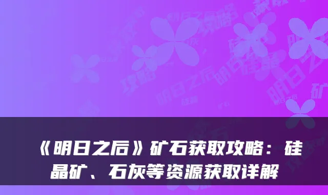 《明日之后》矿石获取攻略:硅晶矿、石灰等资源获取详解